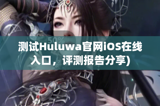 测试Huluwa官网iOS在线入口，评测报告分享)