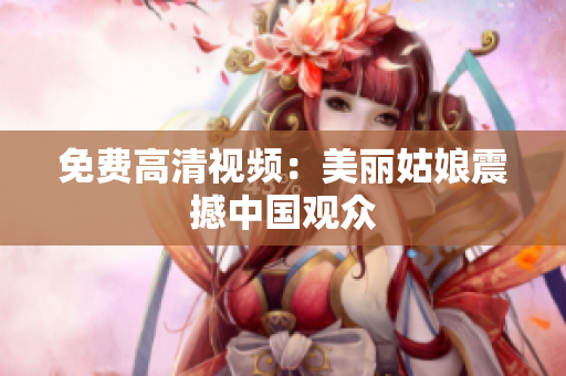 免费高清视频：美丽姑娘震撼中国观众
