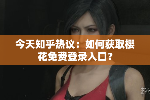 今天知乎热议：如何获取樱花免费登录入口？