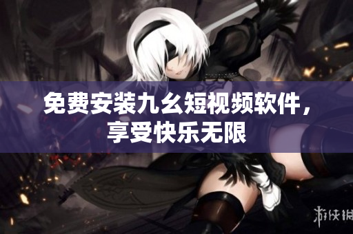 免费安装九幺短视频软件，享受快乐无限