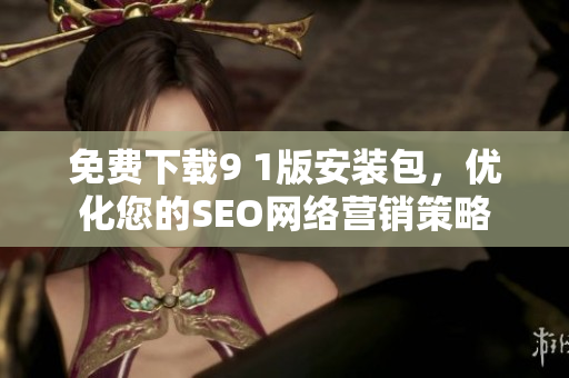 免费下载9 1版安装包，优化您的SEO网络营销策略