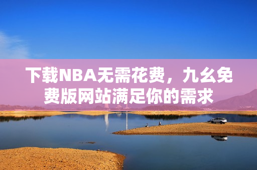下载NBA无需花费，九幺免费版网站满足你的需求