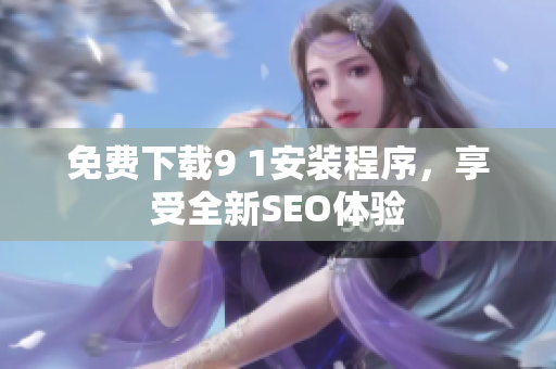 免费下载9 1安装程序，享受全新SEO体验