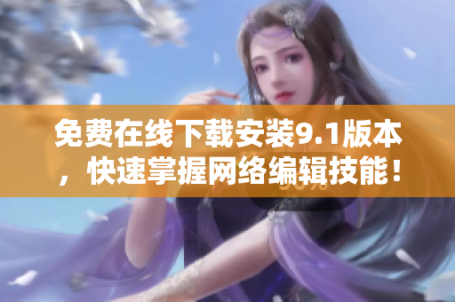 免费在线下载安装9.1版本，快速掌握网络编辑技能！