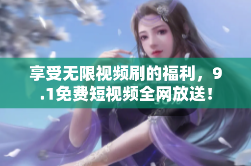 享受无限视频刷的福利，9.1免费短视频全网放送！