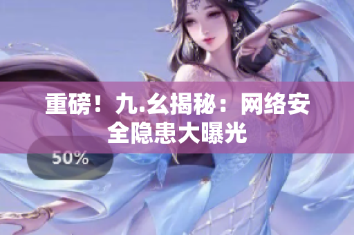 重磅！九.幺揭秘：网络安全隐患大曝光