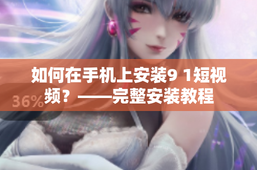 如何在手机上安装9 1短视频？——完整安装教程