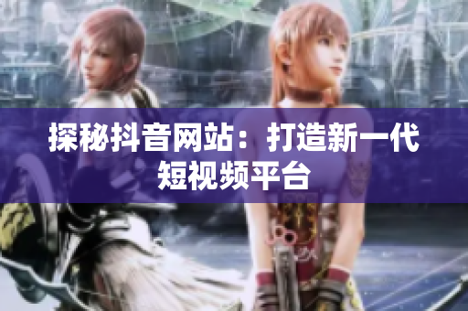 探秘抖音网站：打造新一代短视频平台
