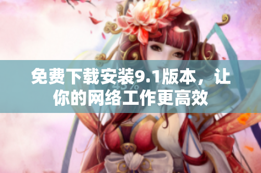 免费下载安装9.1版本，让你的网络工作更高效