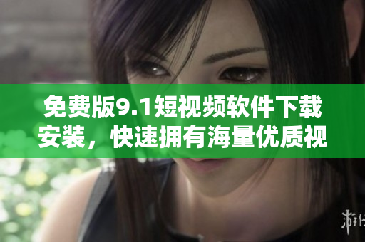 免费版9.1短视频软件下载安装，快速拥有海量优质视频资源！
