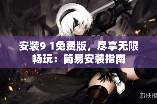 安装9 1免费版，尽享无限畅玩：简易安装指南