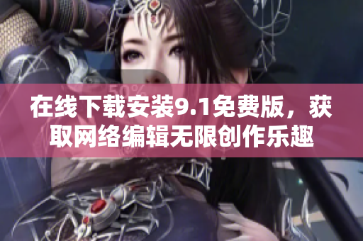 在线下载安装9.1免费版，获取网络编辑无限创作乐趣