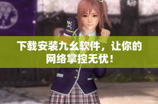 下载安装九幺软件，让你的网络掌控无忧！