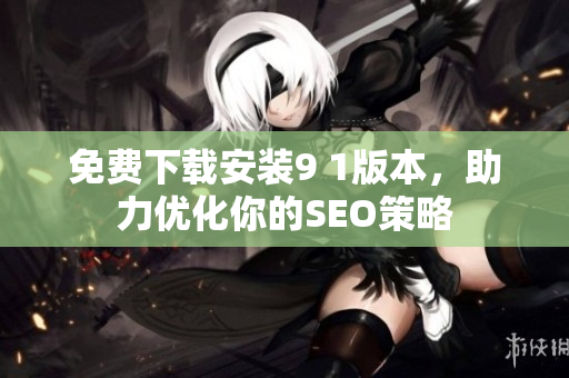 免费下载安装9 1版本，助力优化你的SEO策略