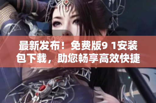 最新发布！免费版9 1安装包下载，助您畅享高效快捷的网络体验！