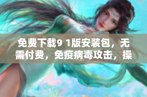 免费下载9 1版安装包，无需付费，免疫病毒攻击，操作便捷！