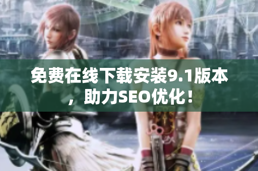 免费在线下载安装9.1版本，助力SEO优化！