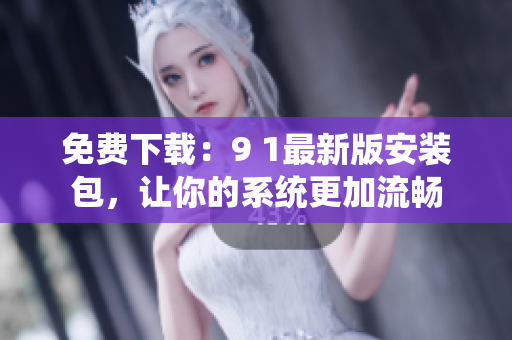 免费下载：9 1最新版安装包，让你的系统更加流畅