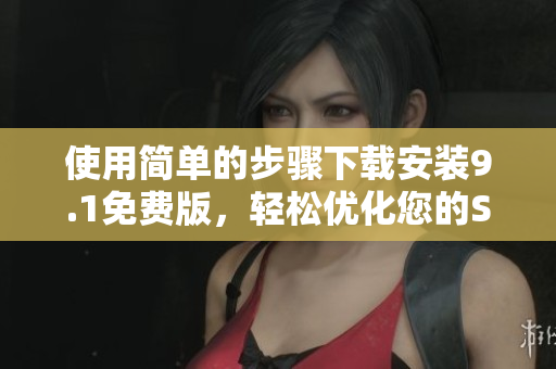 使用简单的步骤下载安装9.1免费版，轻松优化您的SEO策略