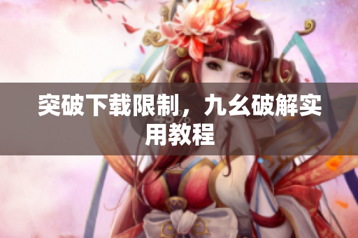 突破下载限制，九幺破解实用教程