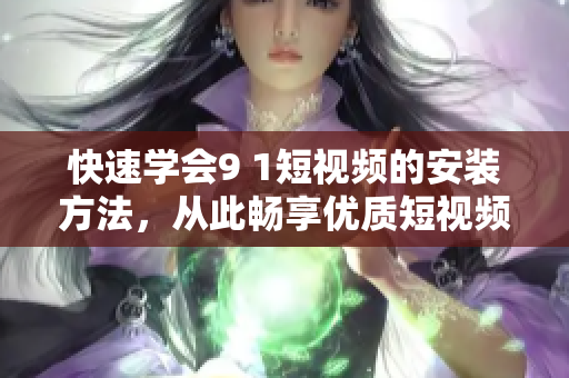 快速学会9 1短视频的安装方法，从此畅享优质短视频世界
