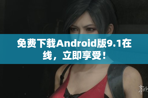 免费下载Android版9.1在线，立即享受！