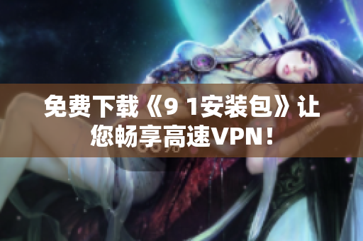 免费下载《9 1安装包》让您畅享高速VPN！