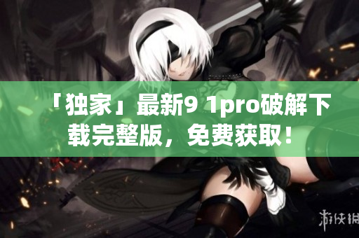 「独家」最新9 1pro破解下载完整版，免费获取！