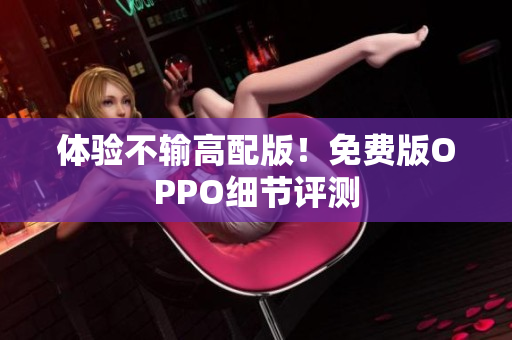 体验不输高配版！免费版OPPO细节评测