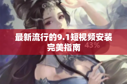 最新流行的9.1短视频安装完美指南