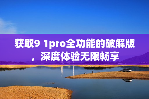 获取9 1pro全功能的破解版，深度体验无限畅享