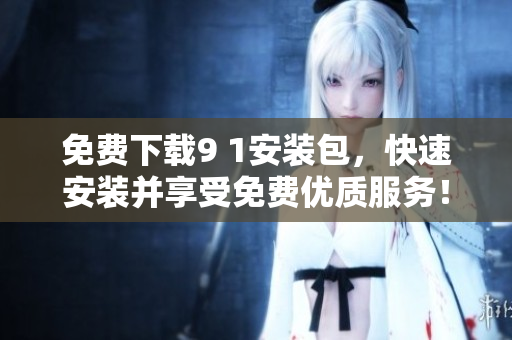 免费下载9 1安装包，快速安装并享受免费优质服务！