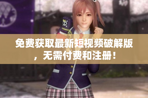 免费获取最新短视频破解版，无需付费和注册！