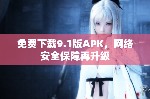 免费下载9.1版APK，网络安全保障再升级