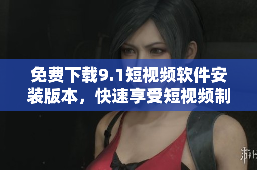 免费下载9.1短视频软件安装版本，快速享受短视频制作。