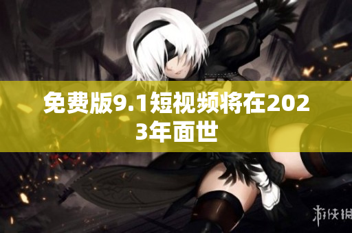 免费版9.1短视频将在2023年面世