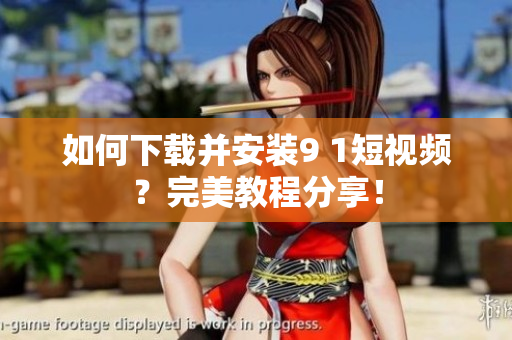 如何下载并安装9 1短视频？完美教程分享！