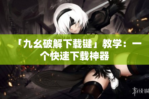 「九幺破解下载键」教学：一个快速下载神器