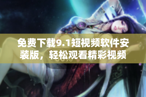 免费下载9.1短视频软件安装版，轻松观看精彩视频