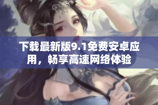 下载最新版9.1免费安卓应用，畅享高速网络体验