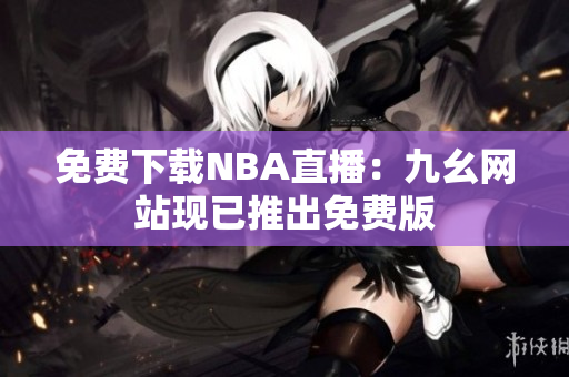 免费下载NBA直播：九幺网站现已推出免费版