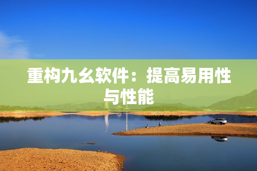 重构九幺软件：提高易用性与性能