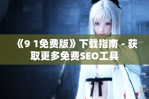 《9 1免费版》下载指南 - 获取更多免费SEO工具
