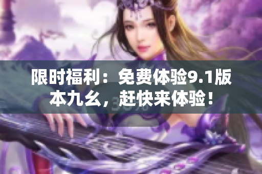 限时福利：免费体验9.1版本九幺，赶快来体验！
