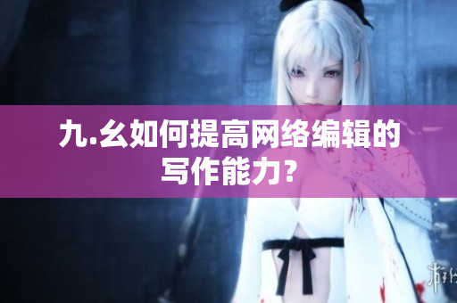 九.幺如何提高网络编辑的写作能力？