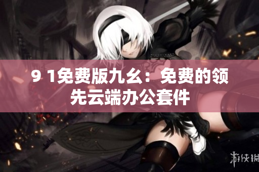 9 1免费版九幺：免费的领先云端办公套件