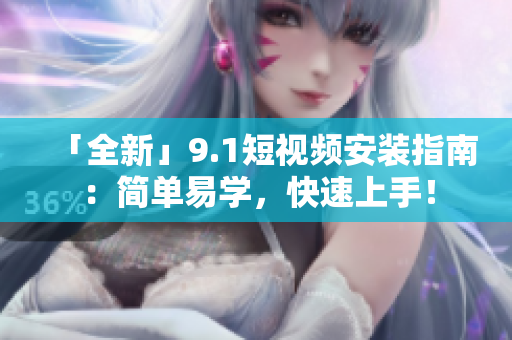 「全新」9.1短视频安装指南：简单易学，快速上手！