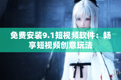 免费安装9.1短视频软件：畅享短视频创意玩法