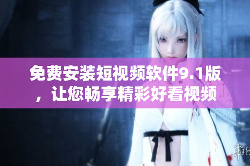 免费安装短视频软件9.1版，让您畅享精彩好看视频