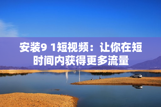 安装9 1短视频：让你在短时间内获得更多流量